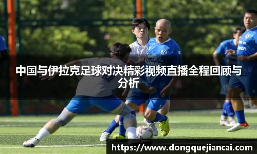 中国与伊拉克足球对决精彩视频直播全程回顾与分析
